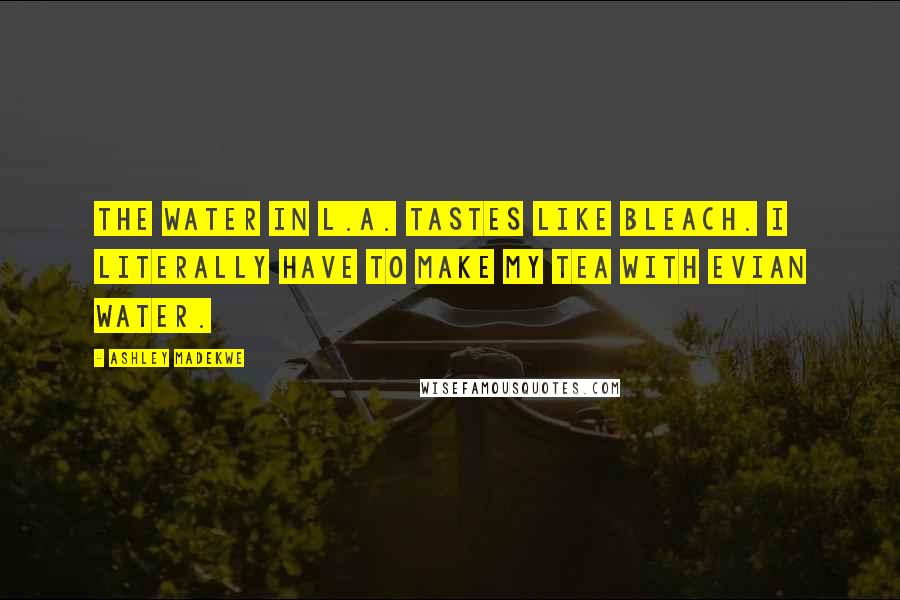 Ashley Madekwe Quotes: The water in L.A. tastes like bleach. I literally have to make my tea with Evian water.