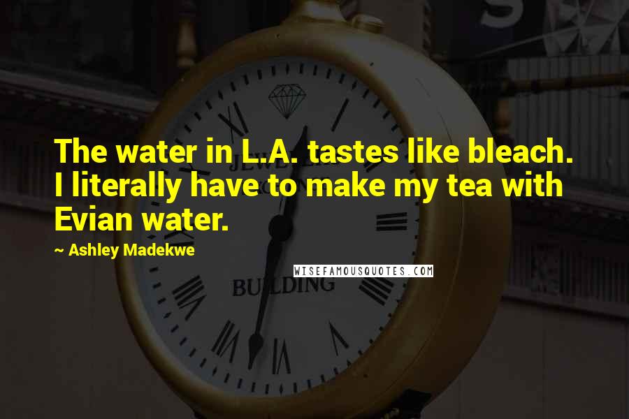 Ashley Madekwe Quotes: The water in L.A. tastes like bleach. I literally have to make my tea with Evian water.