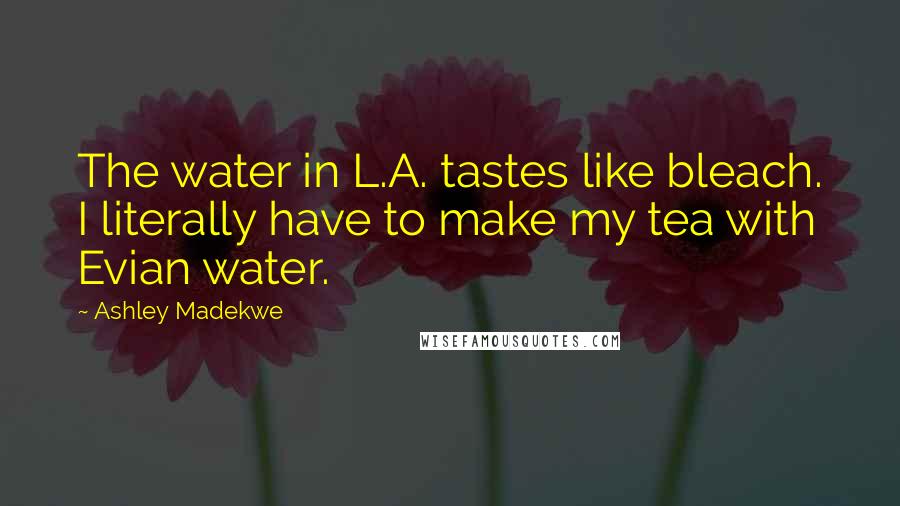 Ashley Madekwe Quotes: The water in L.A. tastes like bleach. I literally have to make my tea with Evian water.