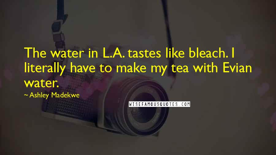 Ashley Madekwe Quotes: The water in L.A. tastes like bleach. I literally have to make my tea with Evian water.