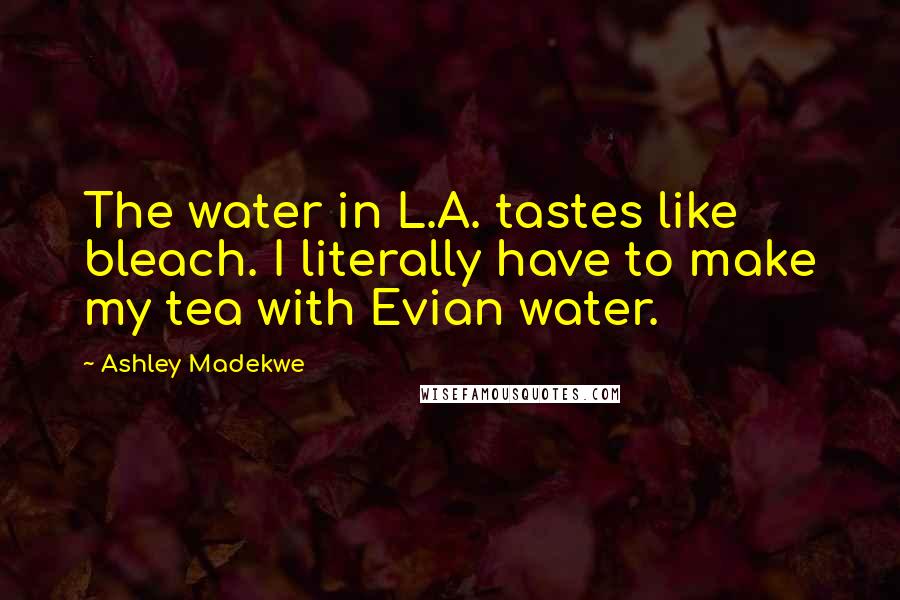 Ashley Madekwe Quotes: The water in L.A. tastes like bleach. I literally have to make my tea with Evian water.