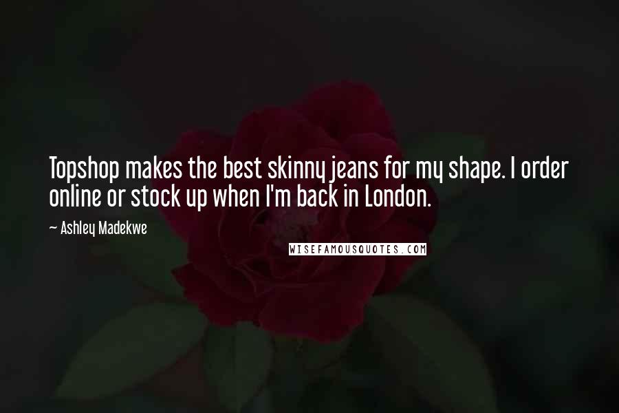 Ashley Madekwe Quotes: Topshop makes the best skinny jeans for my shape. I order online or stock up when I'm back in London.