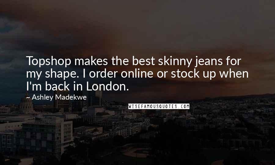 Ashley Madekwe Quotes: Topshop makes the best skinny jeans for my shape. I order online or stock up when I'm back in London.