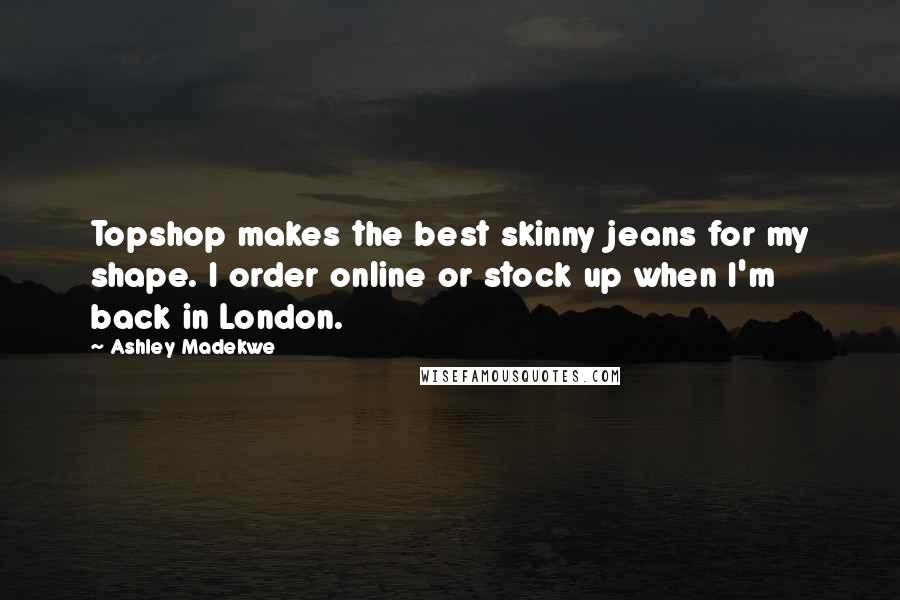 Ashley Madekwe Quotes: Topshop makes the best skinny jeans for my shape. I order online or stock up when I'm back in London.