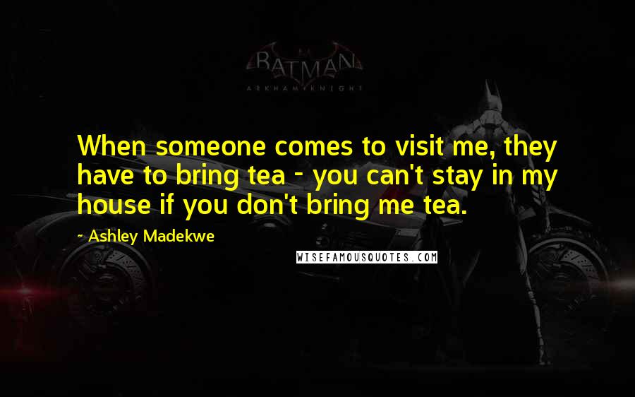 Ashley Madekwe Quotes: When someone comes to visit me, they have to bring tea - you can't stay in my house if you don't bring me tea.