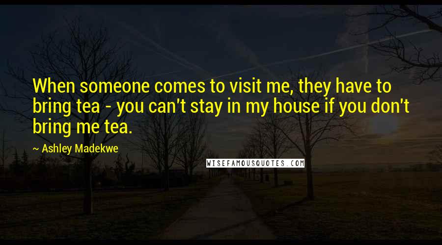 Ashley Madekwe Quotes: When someone comes to visit me, they have to bring tea - you can't stay in my house if you don't bring me tea.