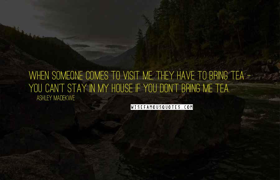 Ashley Madekwe Quotes: When someone comes to visit me, they have to bring tea - you can't stay in my house if you don't bring me tea.