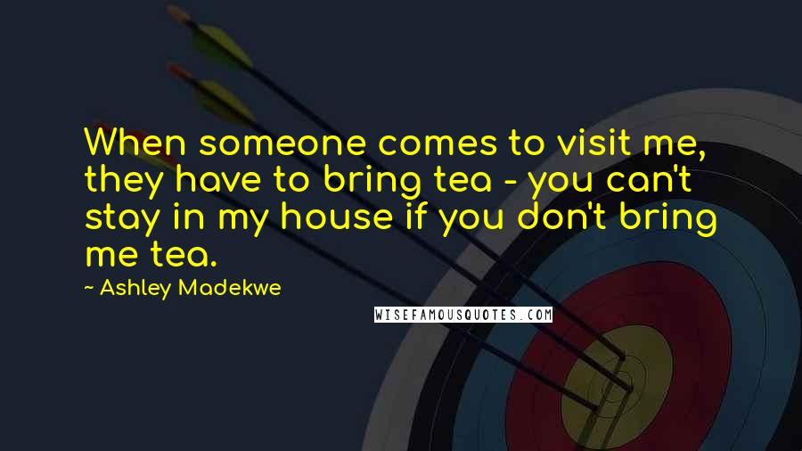 Ashley Madekwe Quotes: When someone comes to visit me, they have to bring tea - you can't stay in my house if you don't bring me tea.