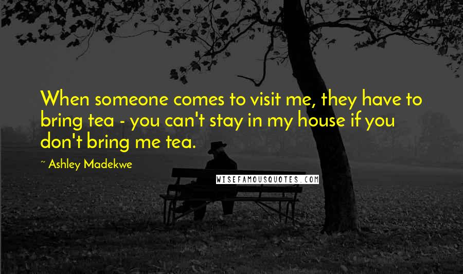 Ashley Madekwe Quotes: When someone comes to visit me, they have to bring tea - you can't stay in my house if you don't bring me tea.