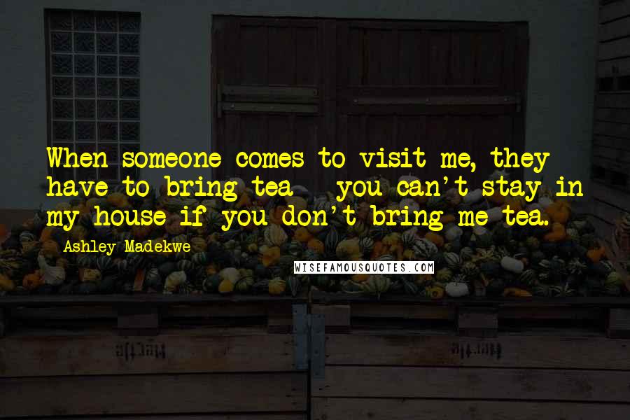 Ashley Madekwe Quotes: When someone comes to visit me, they have to bring tea - you can't stay in my house if you don't bring me tea.