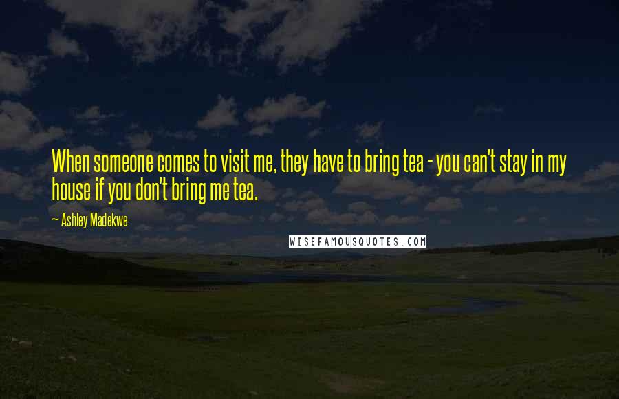 Ashley Madekwe Quotes: When someone comes to visit me, they have to bring tea - you can't stay in my house if you don't bring me tea.