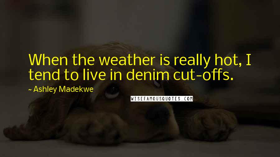 Ashley Madekwe Quotes: When the weather is really hot, I tend to live in denim cut-offs.