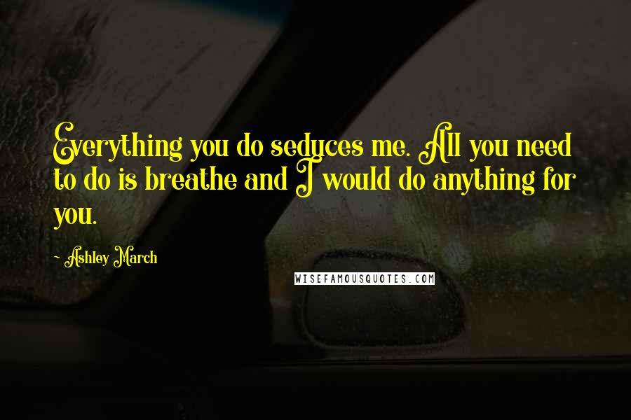 Ashley March Quotes: Everything you do seduces me. All you need to do is breathe and I would do anything for you.