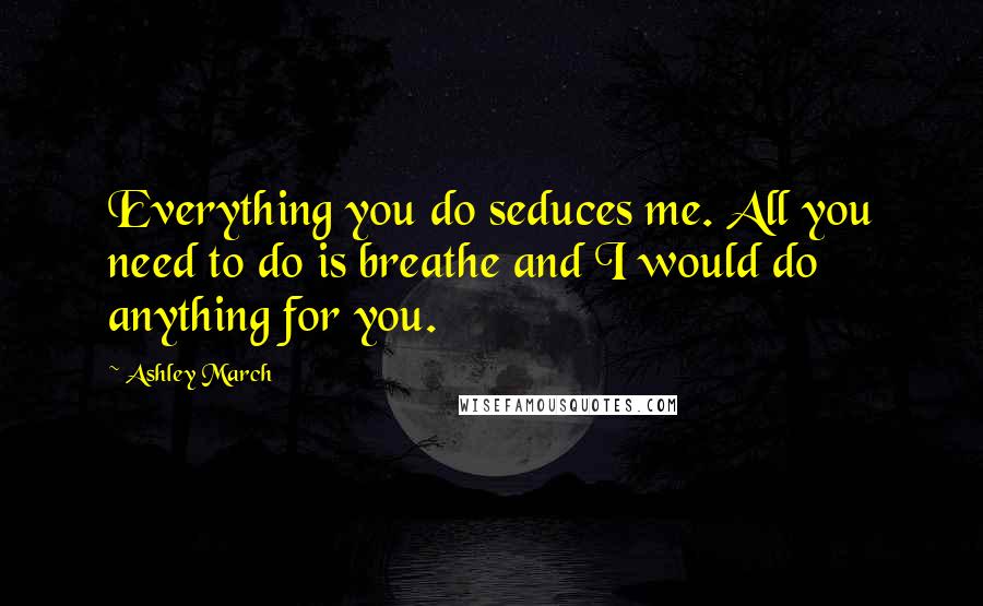 Ashley March Quotes: Everything you do seduces me. All you need to do is breathe and I would do anything for you.