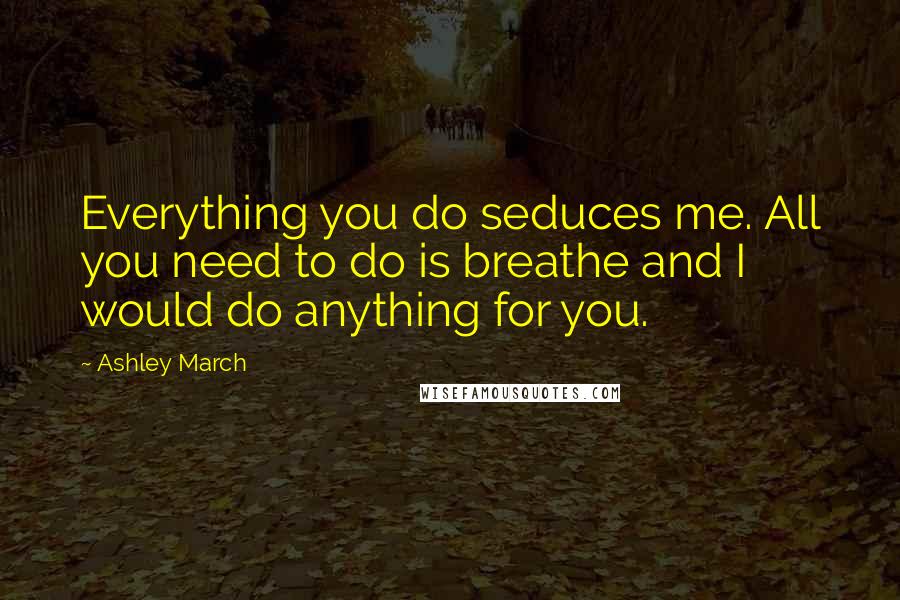 Ashley March Quotes: Everything you do seduces me. All you need to do is breathe and I would do anything for you.