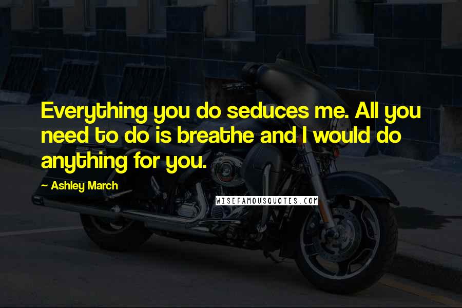 Ashley March Quotes: Everything you do seduces me. All you need to do is breathe and I would do anything for you.