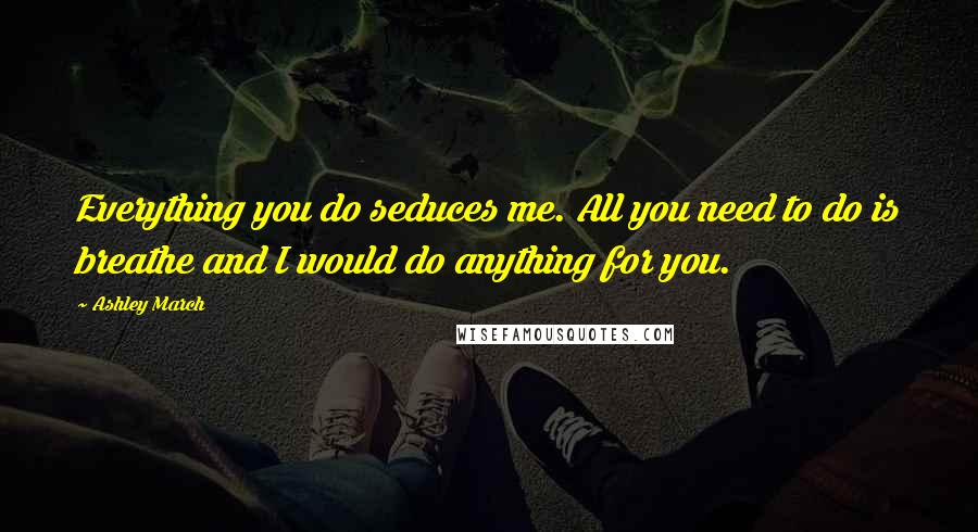 Ashley March Quotes: Everything you do seduces me. All you need to do is breathe and I would do anything for you.