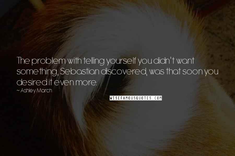 Ashley March Quotes: The problem with telling yourself you didn't want something, Sebastian discovered, was that soon you desired it even more.