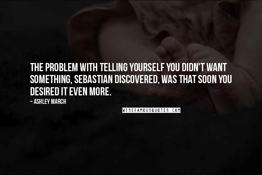 Ashley March Quotes: The problem with telling yourself you didn't want something, Sebastian discovered, was that soon you desired it even more.