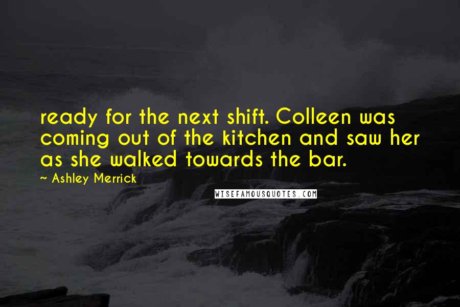 Ashley Merrick Quotes: ready for the next shift. Colleen was coming out of the kitchen and saw her as she walked towards the bar.