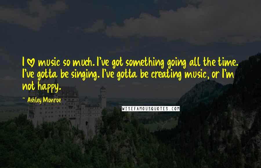 Ashley Monroe Quotes: I love music so much. I've got something going all the time. I've gotta be singing. I've gotta be creating music, or I'm not happy.