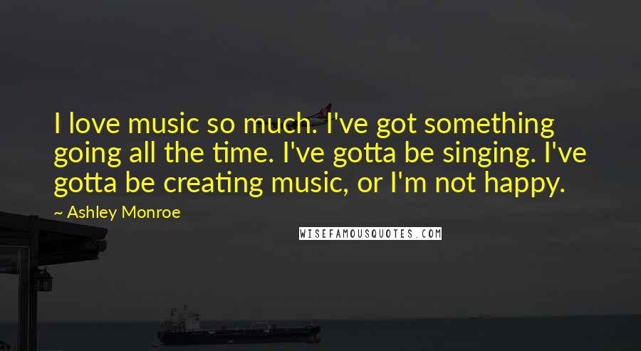 Ashley Monroe Quotes: I love music so much. I've got something going all the time. I've gotta be singing. I've gotta be creating music, or I'm not happy.