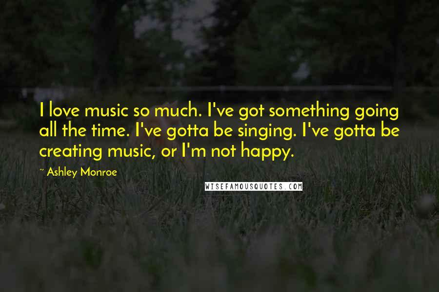 Ashley Monroe Quotes: I love music so much. I've got something going all the time. I've gotta be singing. I've gotta be creating music, or I'm not happy.
