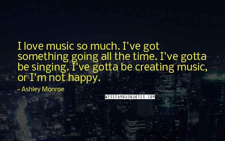 Ashley Monroe Quotes: I love music so much. I've got something going all the time. I've gotta be singing. I've gotta be creating music, or I'm not happy.