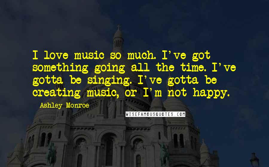 Ashley Monroe Quotes: I love music so much. I've got something going all the time. I've gotta be singing. I've gotta be creating music, or I'm not happy.