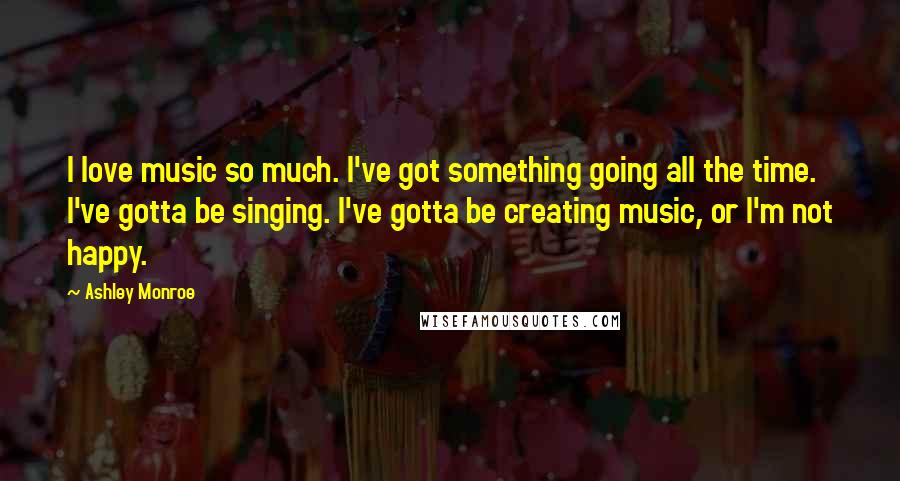 Ashley Monroe Quotes: I love music so much. I've got something going all the time. I've gotta be singing. I've gotta be creating music, or I'm not happy.