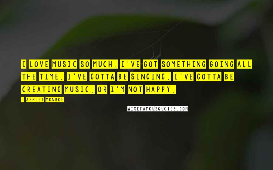 Ashley Monroe Quotes: I love music so much. I've got something going all the time. I've gotta be singing. I've gotta be creating music, or I'm not happy.