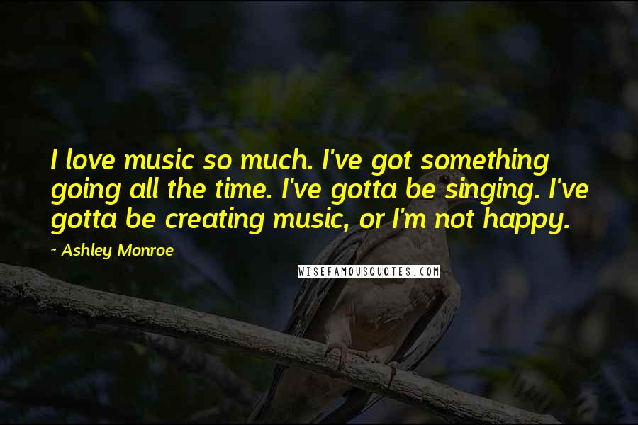 Ashley Monroe Quotes: I love music so much. I've got something going all the time. I've gotta be singing. I've gotta be creating music, or I'm not happy.