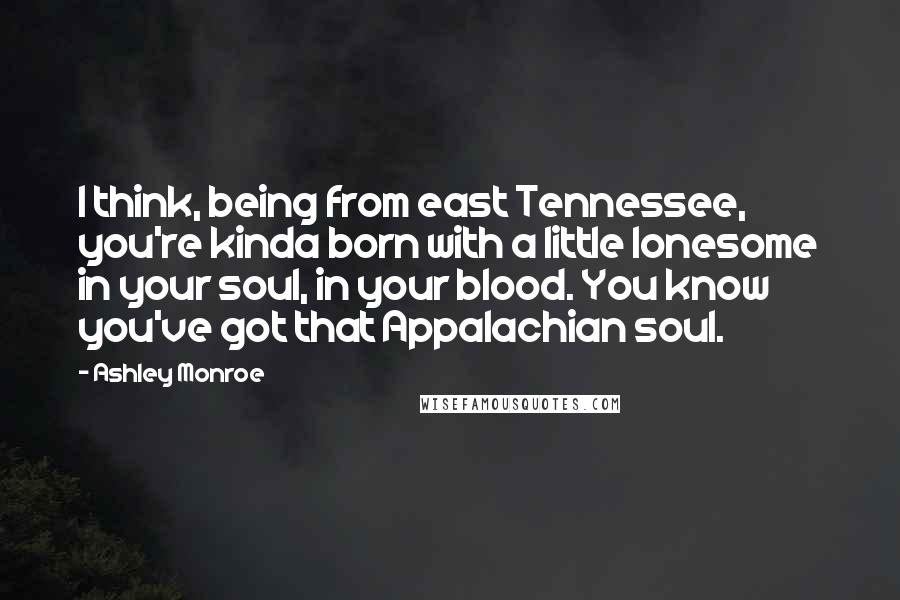 Ashley Monroe Quotes: I think, being from east Tennessee, you're kinda born with a little lonesome in your soul, in your blood. You know you've got that Appalachian soul.