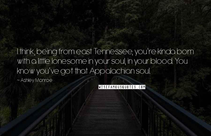 Ashley Monroe Quotes: I think, being from east Tennessee, you're kinda born with a little lonesome in your soul, in your blood. You know you've got that Appalachian soul.
