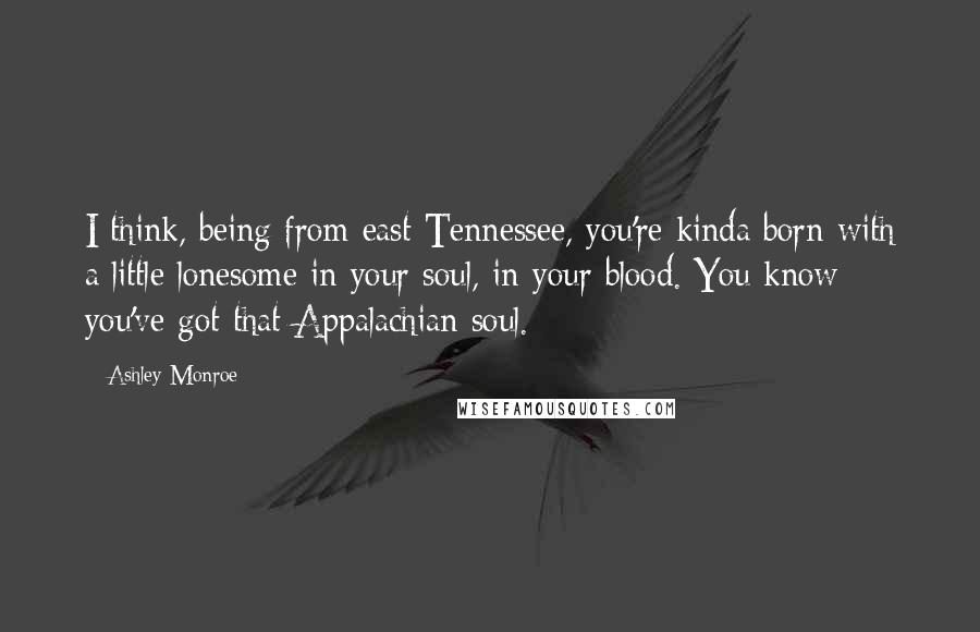 Ashley Monroe Quotes: I think, being from east Tennessee, you're kinda born with a little lonesome in your soul, in your blood. You know you've got that Appalachian soul.