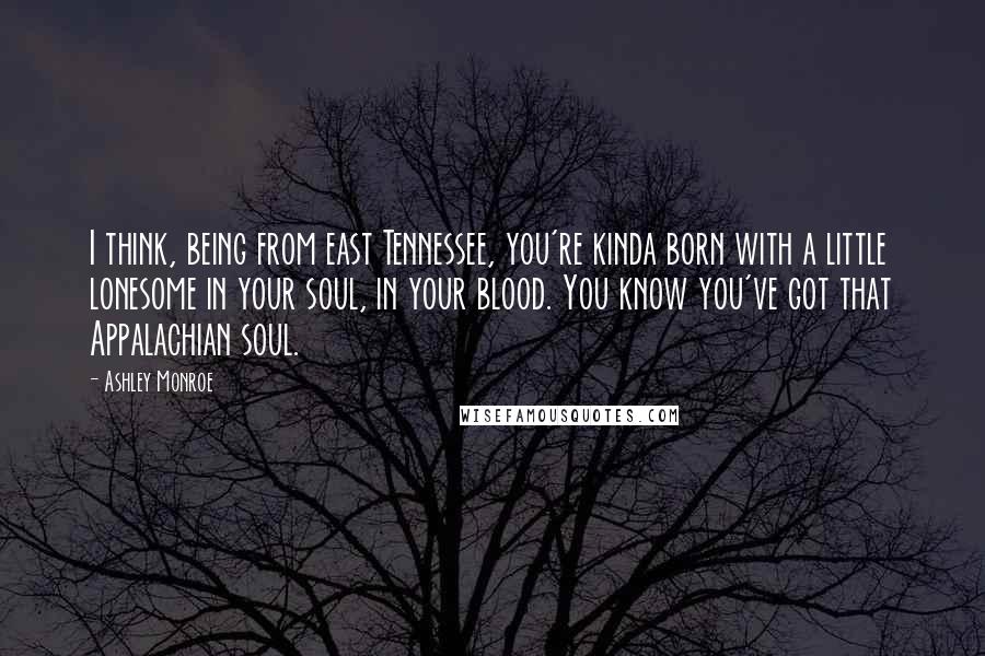 Ashley Monroe Quotes: I think, being from east Tennessee, you're kinda born with a little lonesome in your soul, in your blood. You know you've got that Appalachian soul.