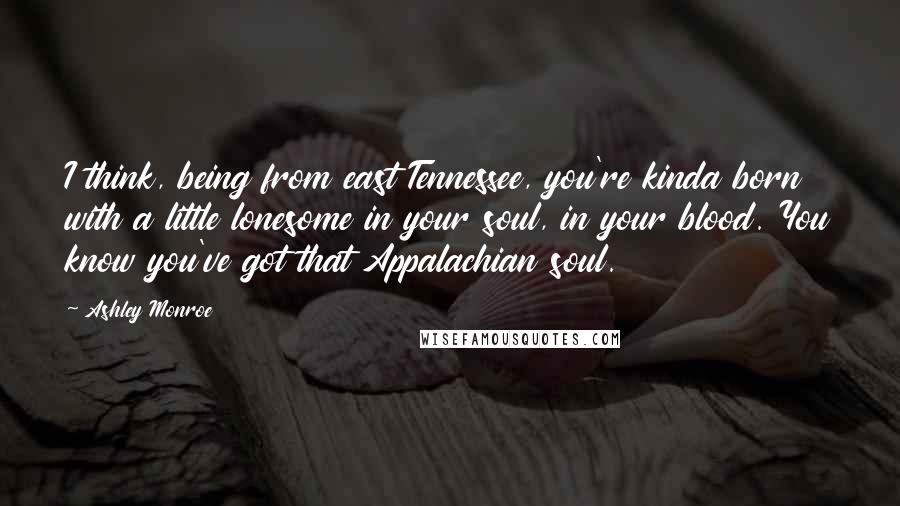 Ashley Monroe Quotes: I think, being from east Tennessee, you're kinda born with a little lonesome in your soul, in your blood. You know you've got that Appalachian soul.