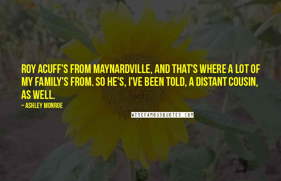 Ashley Monroe Quotes: Roy Acuff's from Maynardville, and that's where a lot of my family's from. So he's, I've been told, a distant cousin, as well.