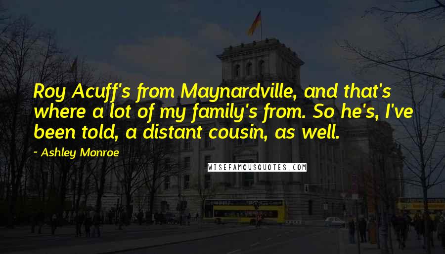 Ashley Monroe Quotes: Roy Acuff's from Maynardville, and that's where a lot of my family's from. So he's, I've been told, a distant cousin, as well.