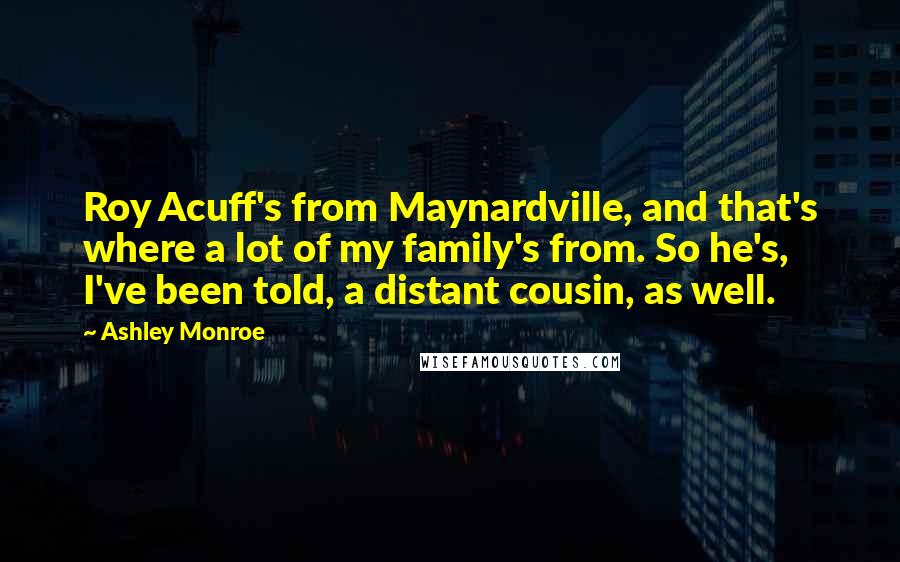 Ashley Monroe Quotes: Roy Acuff's from Maynardville, and that's where a lot of my family's from. So he's, I've been told, a distant cousin, as well.