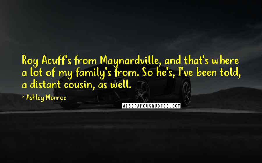 Ashley Monroe Quotes: Roy Acuff's from Maynardville, and that's where a lot of my family's from. So he's, I've been told, a distant cousin, as well.