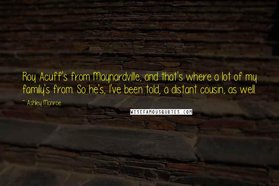 Ashley Monroe Quotes: Roy Acuff's from Maynardville, and that's where a lot of my family's from. So he's, I've been told, a distant cousin, as well.