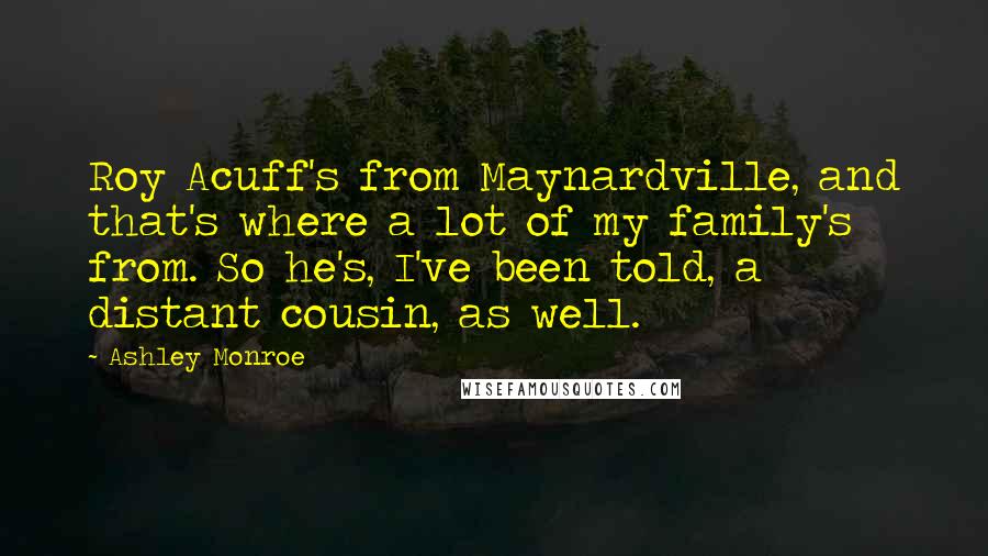 Ashley Monroe Quotes: Roy Acuff's from Maynardville, and that's where a lot of my family's from. So he's, I've been told, a distant cousin, as well.