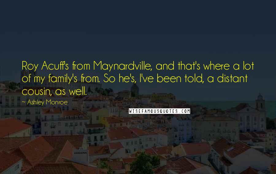 Ashley Monroe Quotes: Roy Acuff's from Maynardville, and that's where a lot of my family's from. So he's, I've been told, a distant cousin, as well.