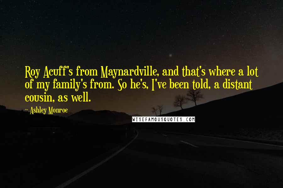 Ashley Monroe Quotes: Roy Acuff's from Maynardville, and that's where a lot of my family's from. So he's, I've been told, a distant cousin, as well.