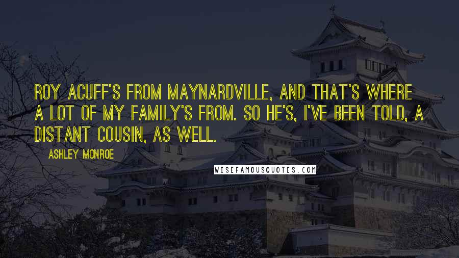 Ashley Monroe Quotes: Roy Acuff's from Maynardville, and that's where a lot of my family's from. So he's, I've been told, a distant cousin, as well.