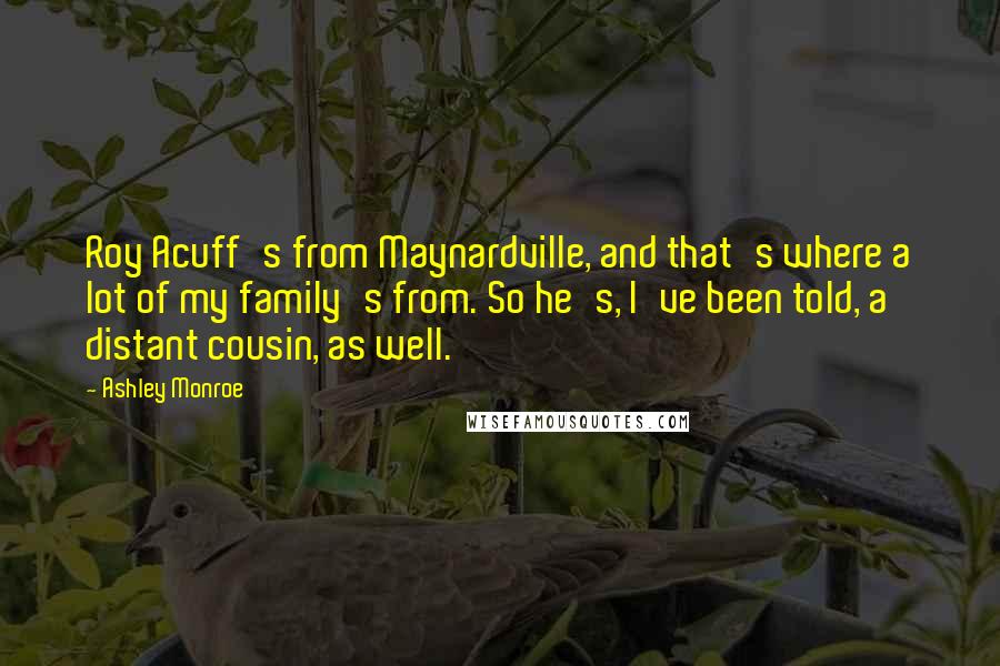 Ashley Monroe Quotes: Roy Acuff's from Maynardville, and that's where a lot of my family's from. So he's, I've been told, a distant cousin, as well.