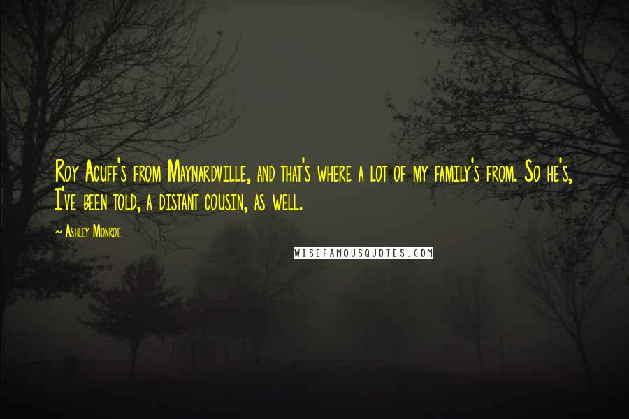 Ashley Monroe Quotes: Roy Acuff's from Maynardville, and that's where a lot of my family's from. So he's, I've been told, a distant cousin, as well.