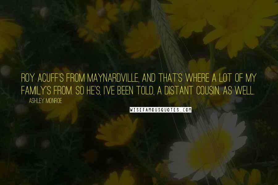 Ashley Monroe Quotes: Roy Acuff's from Maynardville, and that's where a lot of my family's from. So he's, I've been told, a distant cousin, as well.