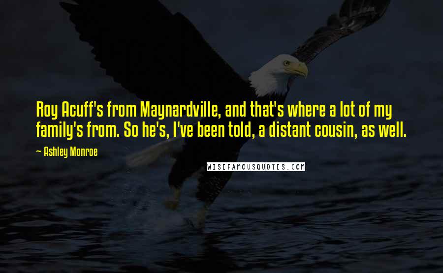 Ashley Monroe Quotes: Roy Acuff's from Maynardville, and that's where a lot of my family's from. So he's, I've been told, a distant cousin, as well.